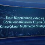 Basın Bültenlerinde Video ve Görsellerin Kullanımı: Erişimi Üç Katına Çıkaran Multimedya Stratejileri