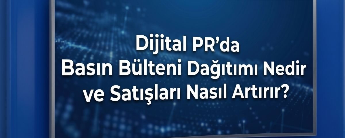 Dijital PR'da Basın Bülteni Dağıtımı Nedir ve Satışları Nasıl Artırır?