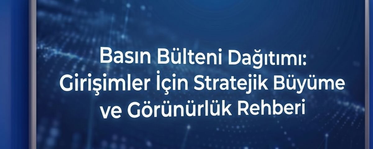Basın Bülteni Dağıtımı: Girişimler İçin Stratejik Büyüme ve Görünürlük Rehberi