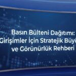 Basın Bülteni Dağıtımı: Girişimler İçin Stratejik Büyüme ve Görünürlük Rehberi